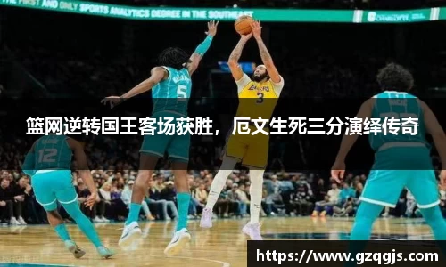 篮网逆转国王客场获胜，厄文生死三分演绎传奇