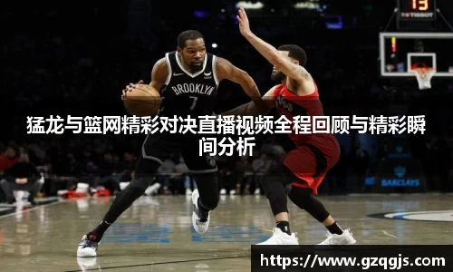 猛龙与篮网精彩对决直播视频全程回顾与精彩瞬间分析